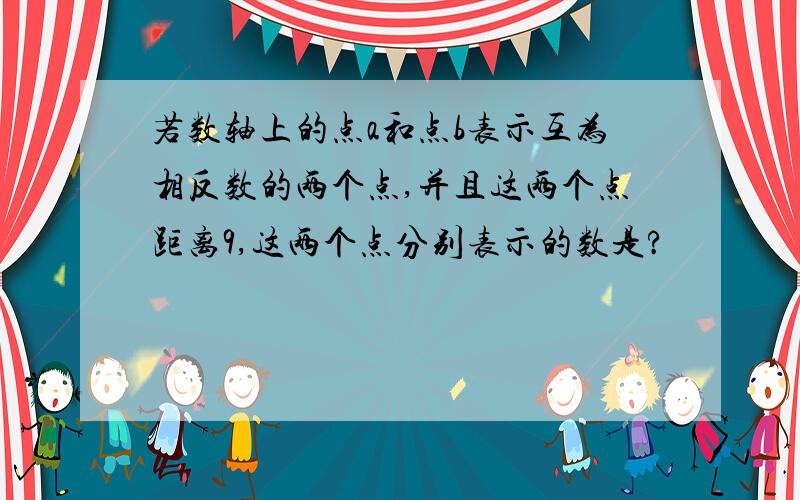 若数轴上的点a和点b表示互为相反数的两个点,并且这两个点距离9,这两个点分别表示的数是?