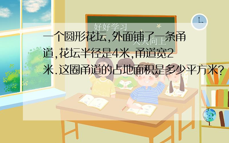 一个圆形花坛,外面铺了一条甬道,花坛半径是4米,甬道宽2米.这圈甬道的占地面积是多少平方米?