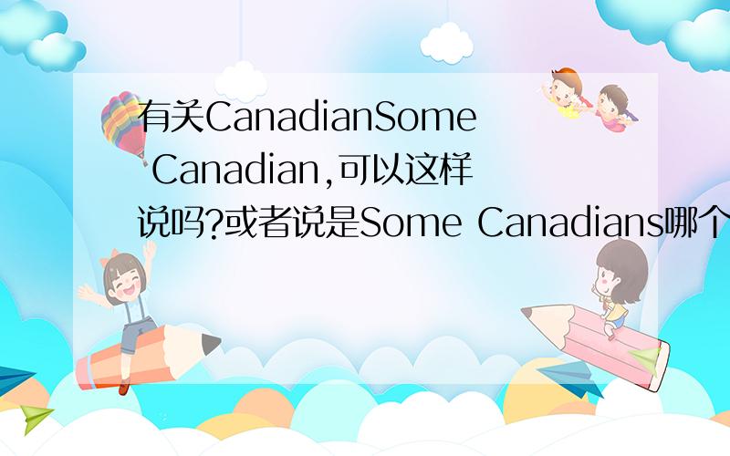 有关CanadianSome Canadian,可以这样说吗?或者说是Some Canadians哪个对?或者是都对?