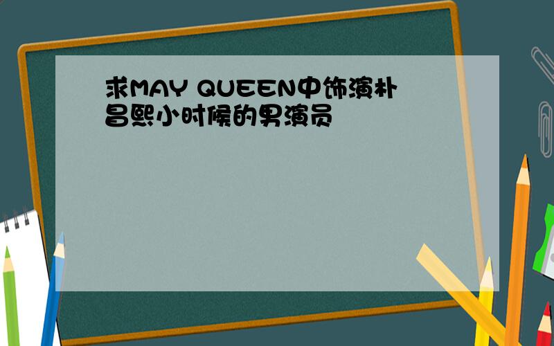 求MAY QUEEN中饰演朴昌熙小时候的男演员