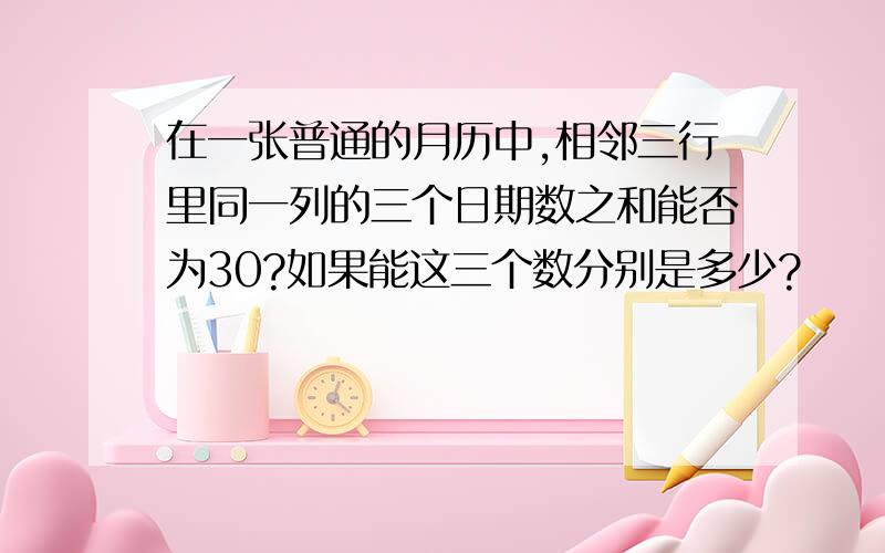 在一张普通的月历中,相邻三行里同一列的三个日期数之和能否为30?如果能这三个数分别是多少?