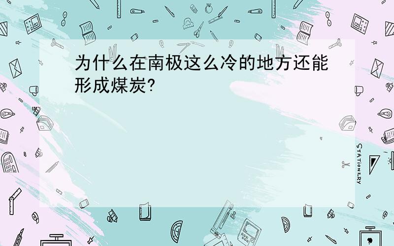 为什么在南极这么冷的地方还能形成煤炭?