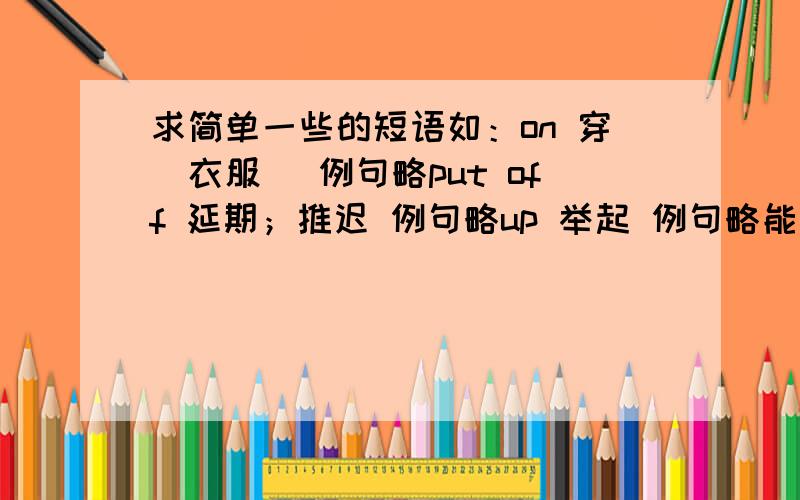 求简单一些的短语如：on 穿（衣服） 例句略put off 延期；推迟 例句略up 举起 例句略能发多一点吗 我还要这些