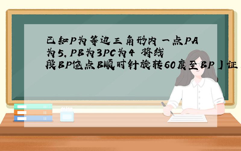 已知P为等边三角形内一点PA为5,PB为3PC为4 将线段BP饶点B顺时针旋转60度至BP丿证角P丿PC为90度角BPC