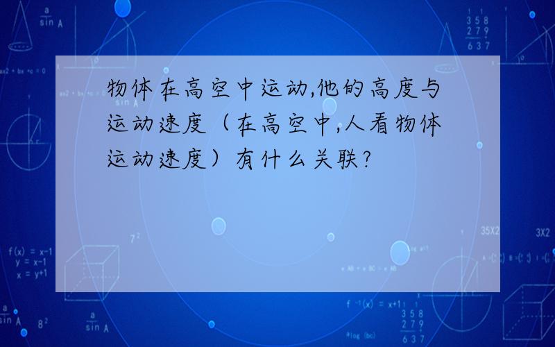 物体在高空中运动,他的高度与运动速度（在高空中,人看物体运动速度）有什么关联?