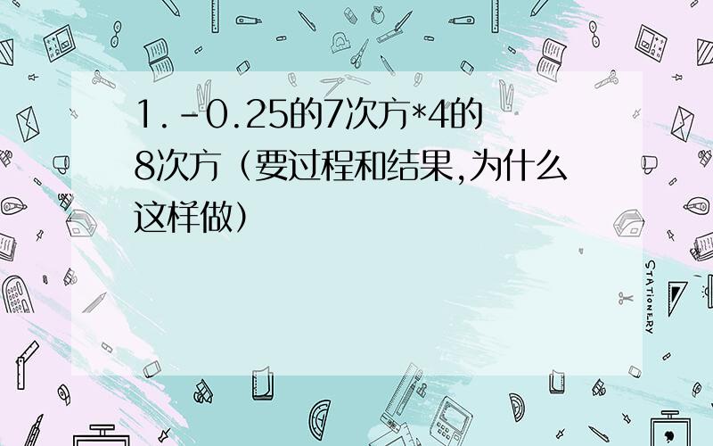 1.-0.25的7次方*4的8次方（要过程和结果,为什么这样做）