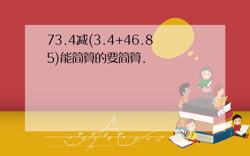 73.4减(3.4+46.85)能简算的要简算.