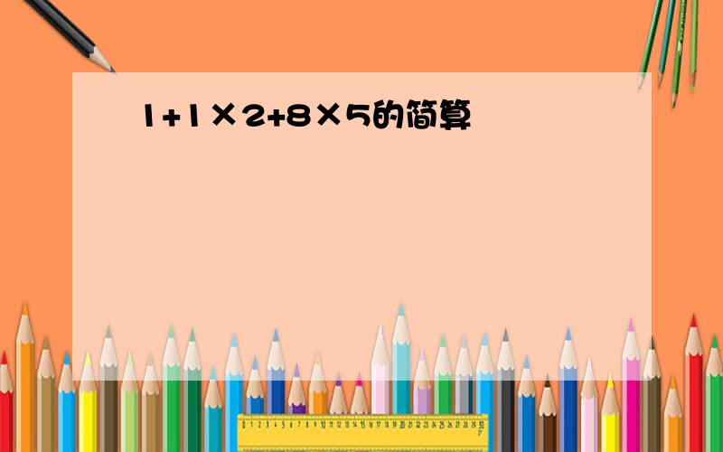 1+1×2+8×5的简算