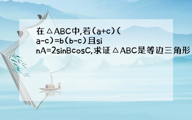 在△ABC中,若(a+c)(a-c)=b(b-c)且sinA=2sinBcosC,求证△ABC是等边三角形