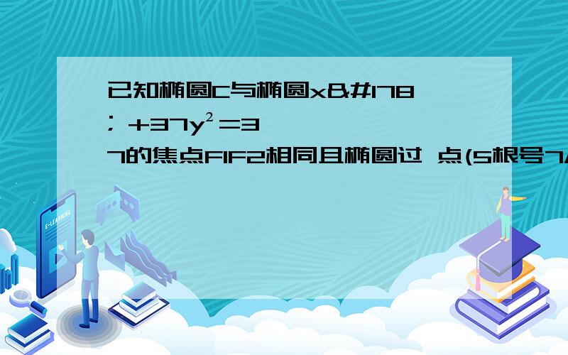 已知椭圆C与椭圆x² +37y²=37的焦点F1F2相同且椭圆过 点(5根号7/2,-6） （1）求