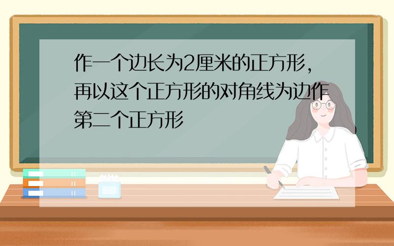 作一个边长为2厘米的正方形,再以这个正方形的对角线为边作第二个正方形