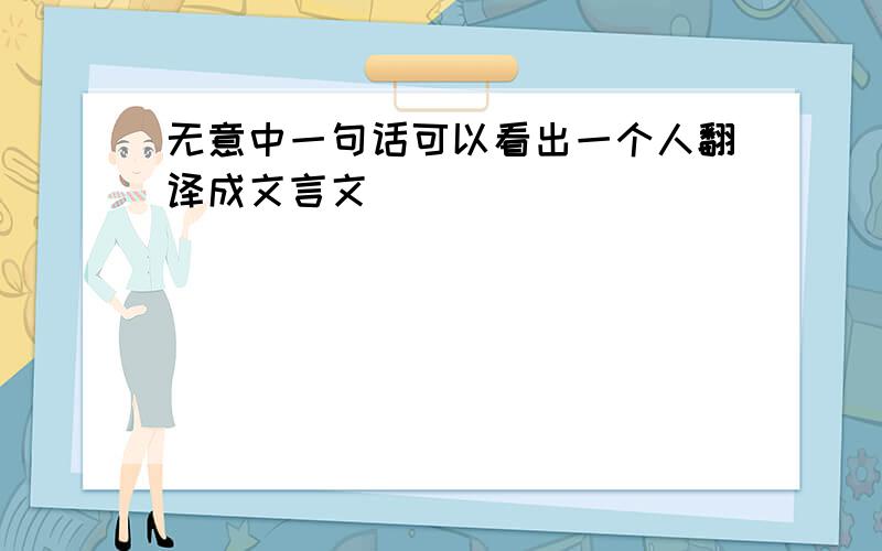 无意中一句话可以看出一个人翻译成文言文