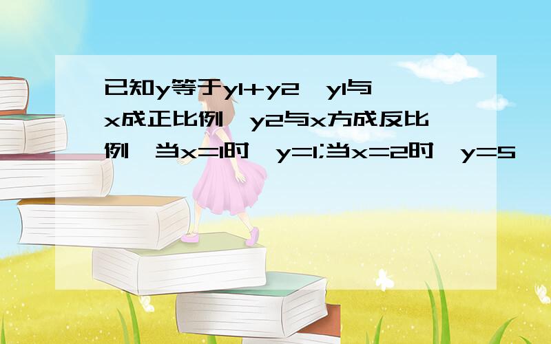 已知y等于y1+y2,y1与x成正比例,y2与x方成反比例,当x=1时,y=1;当x=2时,y=5