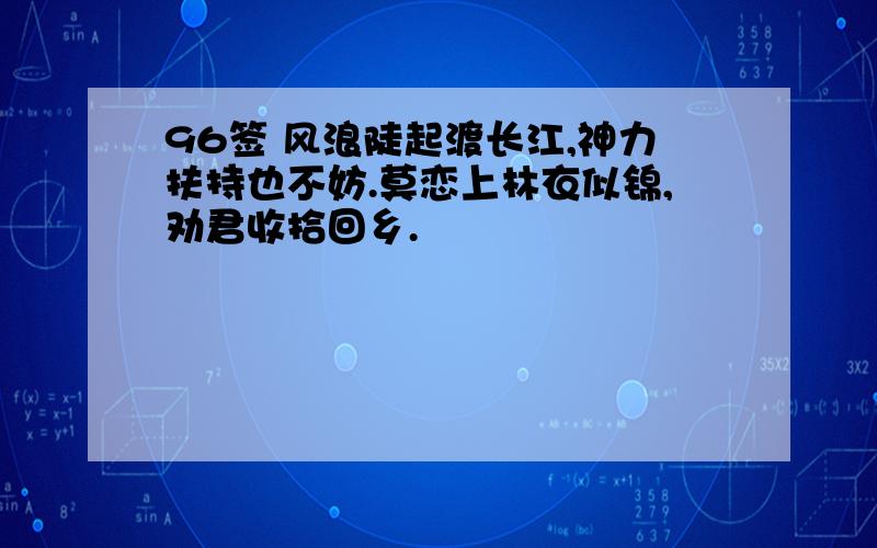 96签 风浪陡起渡长江,神力扶持也不妨.莫恋上林衣似锦,劝君收拾回乡.