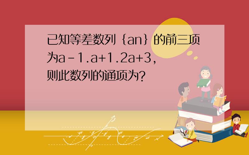 已知等差数列｛an｝的前三项为a-1.a+1.2a+3,则此数列的通项为?