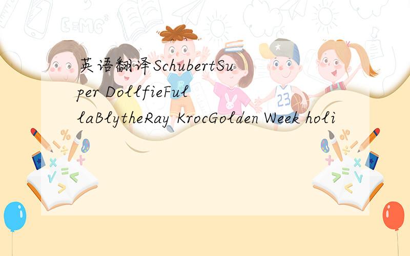 英语翻译SchubertSuper DollfieFullaBlytheRay KrocGolden Week holi