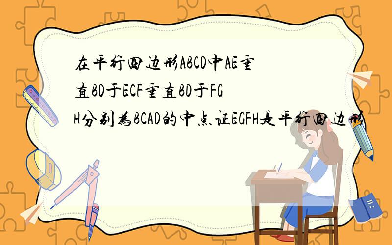 在平行四边形ABCD中AE垂直BD于ECF垂直BD于FGH分别为BCAD的中点证EGFH是平行四边形