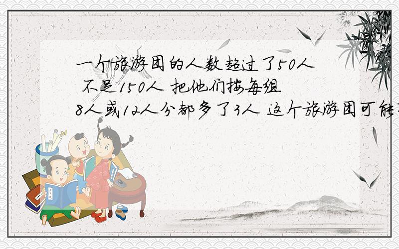 一个旅游团的人数超过了50人 不足150人 把他们按每组8人或12人分都多了3人 这个旅游团可能有