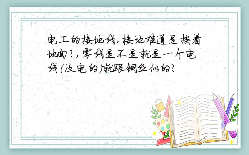 电工的接地线,接地难道是挨着地面?,零线是不是就是一个电线（没电的）就跟铜丝似的?