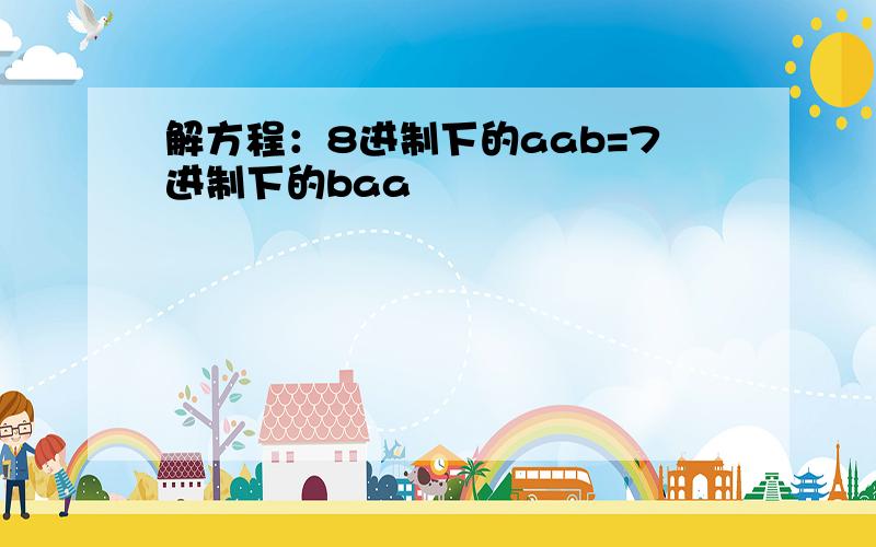 解方程：8进制下的aab=7进制下的baa