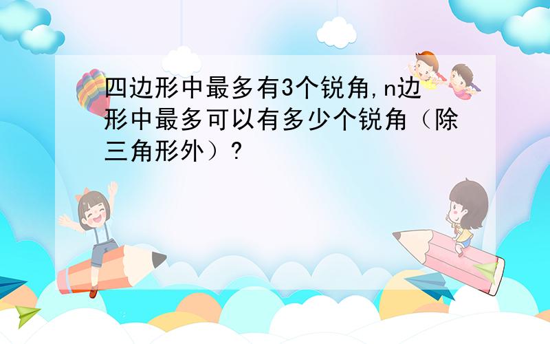 四边形中最多有3个锐角,n边形中最多可以有多少个锐角（除三角形外）?