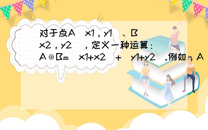 对于点A（x1，y1）、B（x2，y2），定义一种运算：A⊕B=（x1+x2）+（y1+y2）.例如，A（-5，4），B