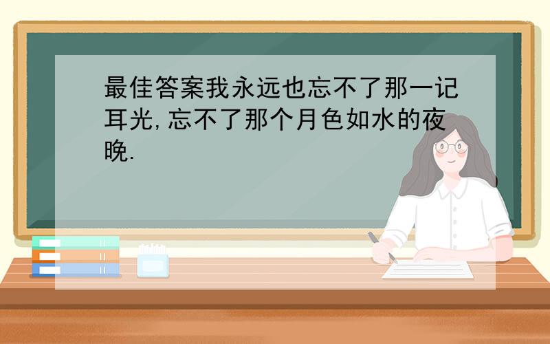 最佳答案我永远也忘不了那一记耳光,忘不了那个月色如水的夜晚.