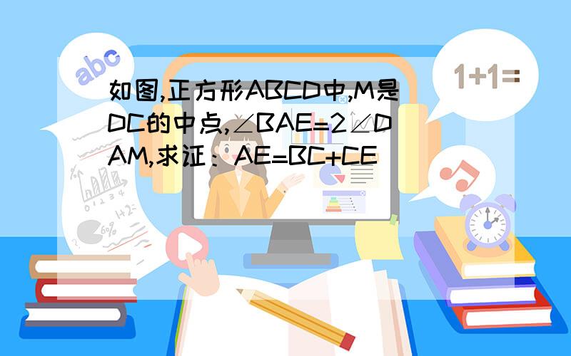 如图,正方形ABCD中,M是DC的中点,∠BAE=2∠DAM,求证：AE=BC+CE