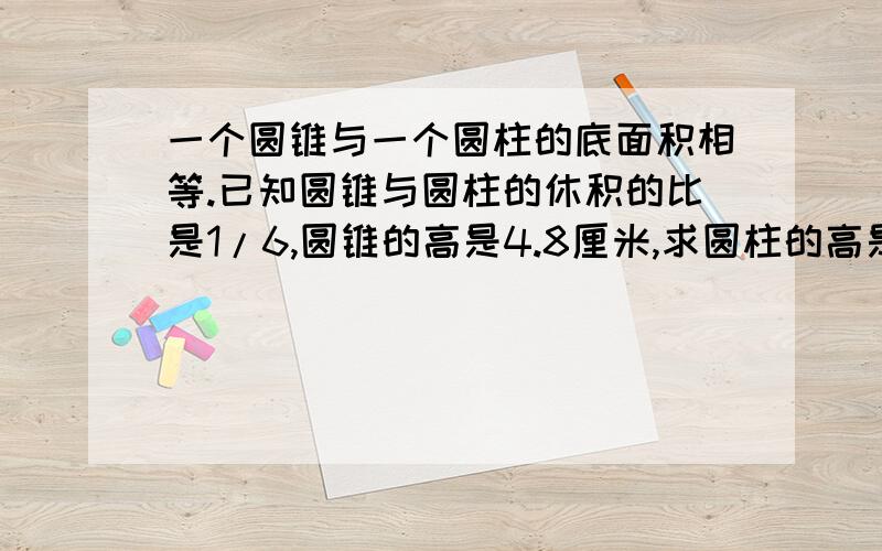 一个圆锥与一个圆柱的底面积相等.已知圆锥与圆柱的休积的比是1/6,圆锥的高是4.8厘米,求圆柱的高是多...