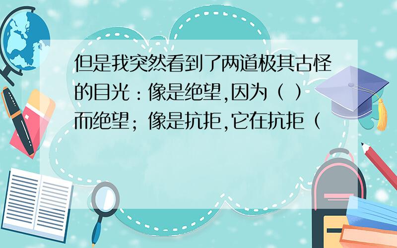 但是我突然看到了两道极其古怪的目光：像是绝望,因为（ ）而绝望；像是抗拒,它在抗拒（