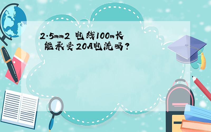 2.5mm2 电线100m长 能承受20A电流吗?