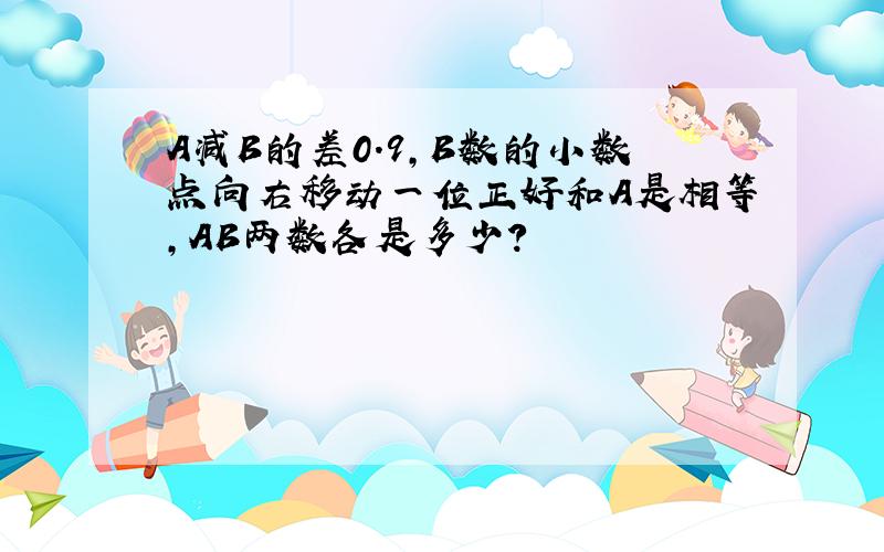 A减B的差0.9,B数的小数点向右移动一位正好和A是相等,AB两数各是多少?