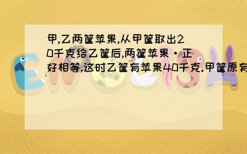 甲,乙两筐苹果,从甲筐取出20千克给乙筐后,两筐苹果·正好相等,这时乙筐有苹果40千克.甲筐原有苹果多少