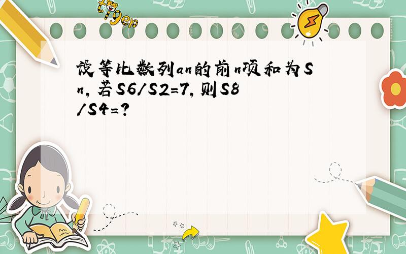 设等比数列an的前n项和为Sn,若S6/S2=7,则S8/S4=?