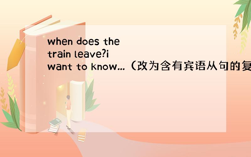 when does the train leave?i want to know...（改为含有宾语从句的复合句）幫幫忙