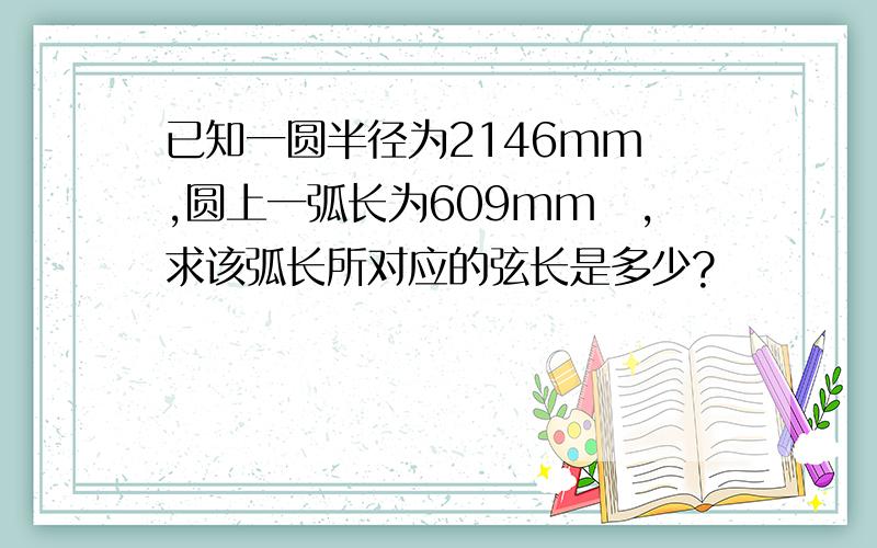 已知一圆半径为2146mm　,圆上一弧长为609mm　,求该弧长所对应的弦长是多少?