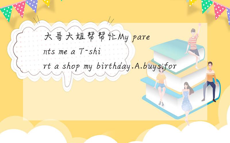 大哥大姐帮帮忙My parents me a T-shirt a shop my birthday.A.buys;for