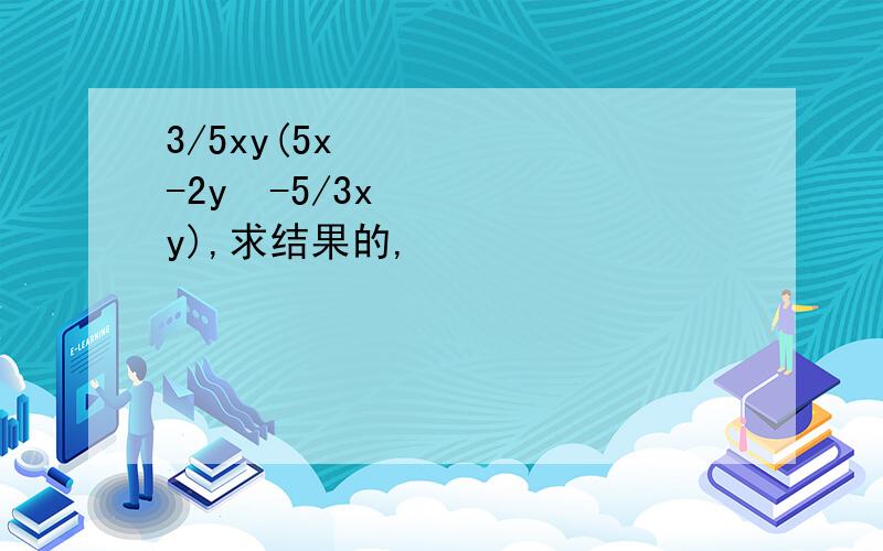 3/5xy(5x²-2y²-5/3xy),求结果的,