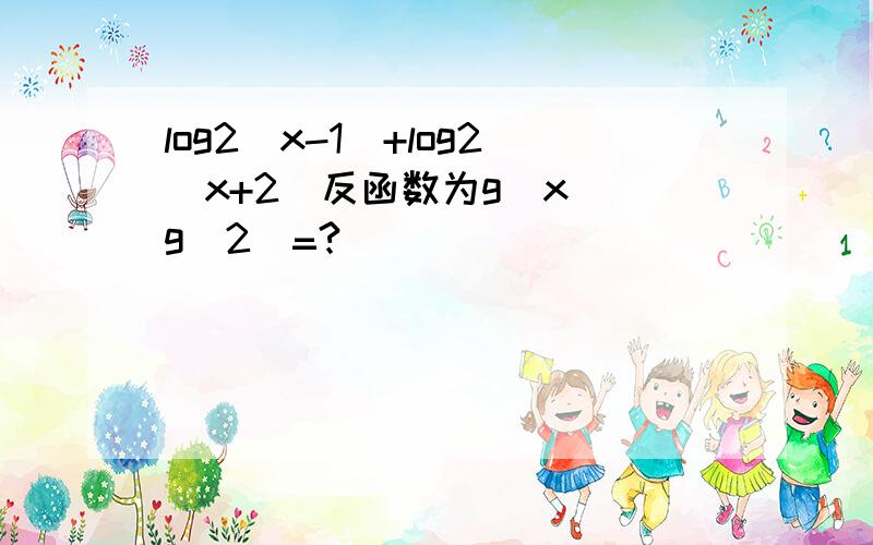 log2(x-1)+log2(x+2)反函数为g(x) g(2)=?