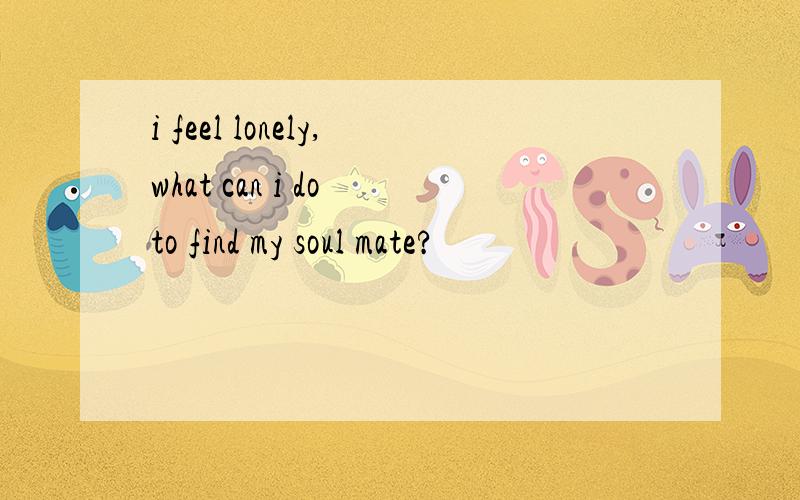 i feel lonely,what can i do to find my soul mate?