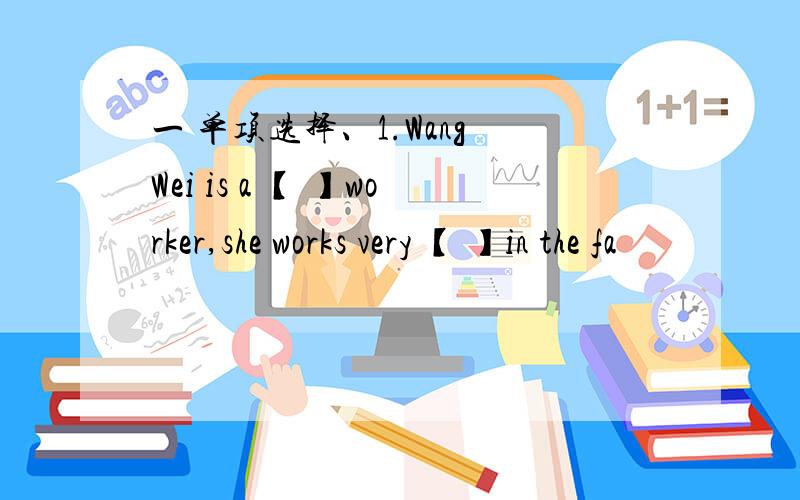 一 单项选择、1.Wang Wei is a 【 】worker,she works very 【 】in the fa