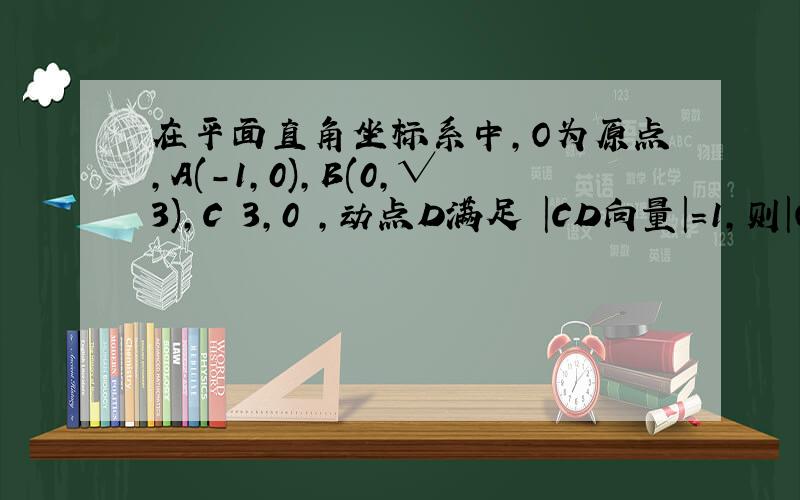 在平面直角坐标系中，O为原点，A(-1，0)，B(0，√3)，C 3,0 ，动点D满足 |CD向量|=1，则|OA向量+