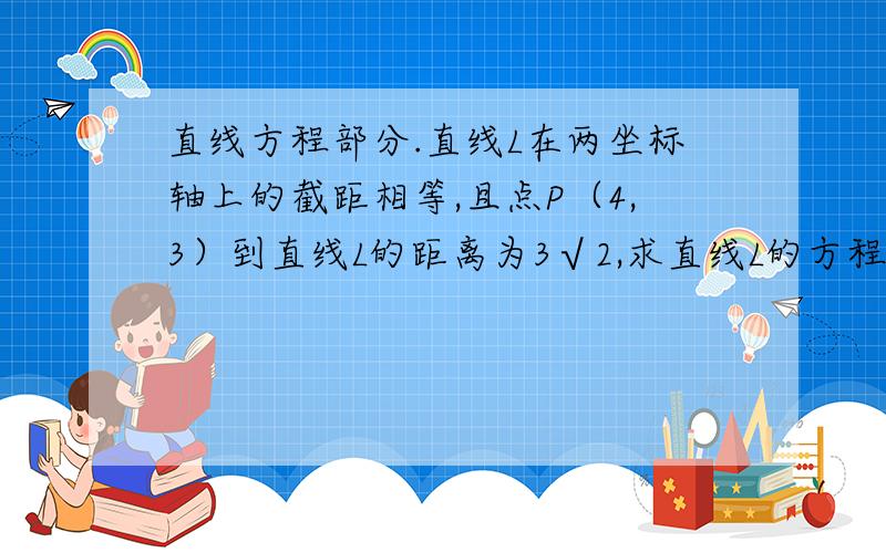 直线方程部分.直线L在两坐标轴上的截距相等,且点P（4,3）到直线L的距离为3√2,求直线L的方程.