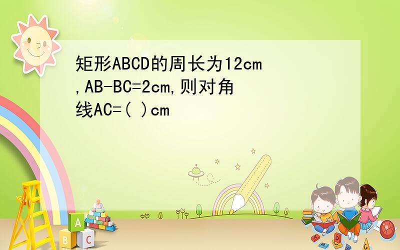 矩形ABCD的周长为12cm,AB-BC=2cm,则对角线AC=( )cm