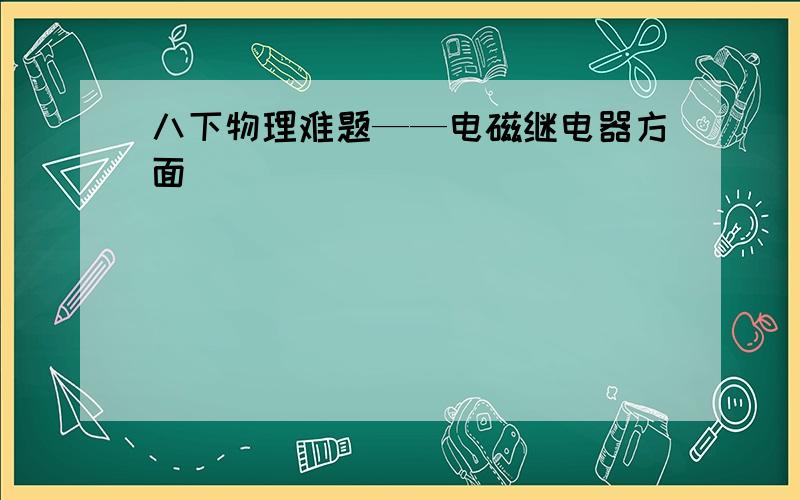 八下物理难题——电磁继电器方面