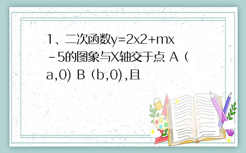 1、二次函数y=2x2+mx-5的图象与X轴交于点 A（a,0) B（b,0),且