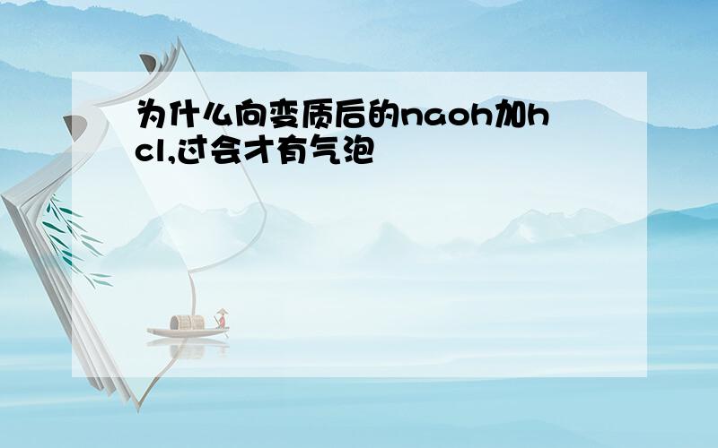 为什么向变质后的naoh加hcl,过会才有气泡