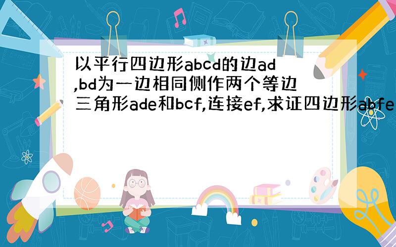 以平行四边形abcd的边ad,bd为一边相同侧作两个等边三角形ade和bcf,连接ef,求证四边形abfe是平行四边形