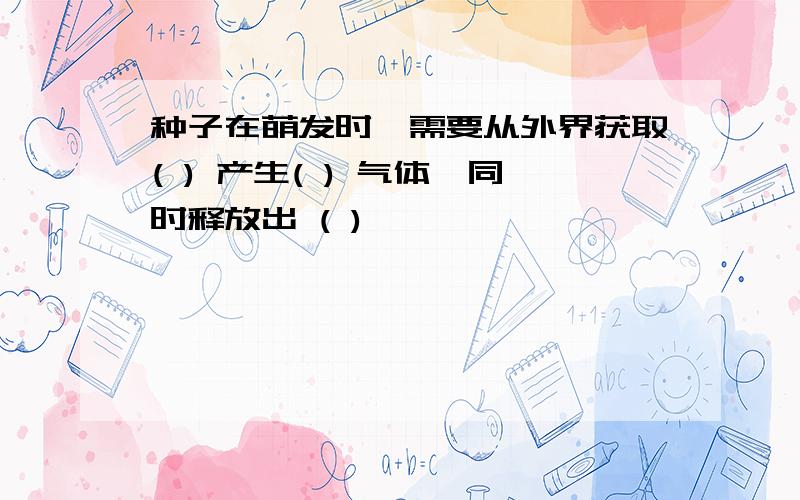 种子在萌发时,需要从外界获取( ) 产生( ) 气体,同时释放出 ( )