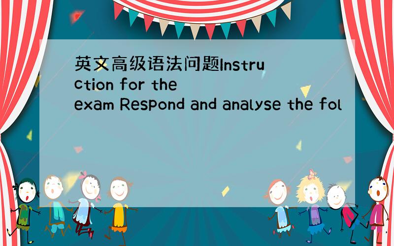 英文高级语法问题Instruction for the exam Respond and analyse the fol